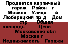 Продается кирпичный гараж › Район ­ г.Москва › Улица ­ 1-й Люберецкий пр-д › Дом ­ 6 стр.1 › Общая площадь ­ 19 › Цена ­ 600 000 - Московская обл., Москва г. Недвижимость » Гаражи   . Московская обл.,Москва г.